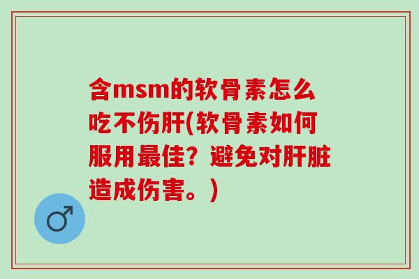 含msm的软骨素怎么吃不伤肝(软骨素如何服用最佳？避免对肝脏造成伤害。)