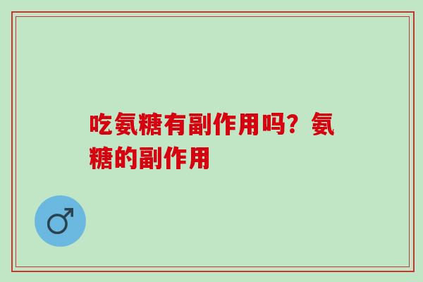 吃氨糖有副作用吗？氨糖的副作用