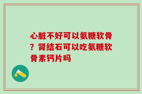 心脏不好可以氨糖软骨？肾结石可以吃氨糖软骨素钙片吗