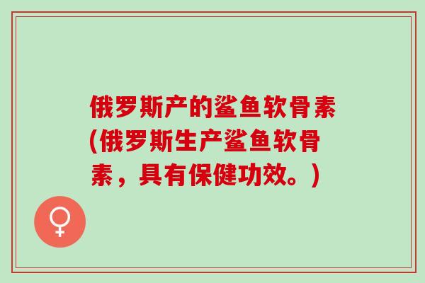 俄罗斯产的鲨鱼软骨素(俄罗斯生产鲨鱼软骨素，具有保健功效。)