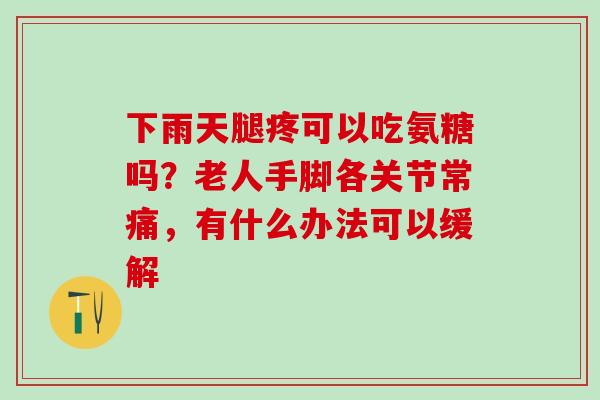 下雨天腿疼可以吃氨糖吗？老人手脚各关节常痛，有什么办法可以缓解
