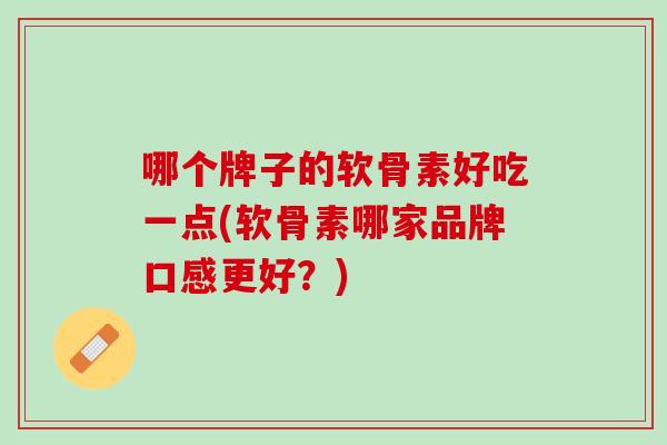 哪个牌子的软骨素好吃一点(软骨素哪家品牌口感更好？)