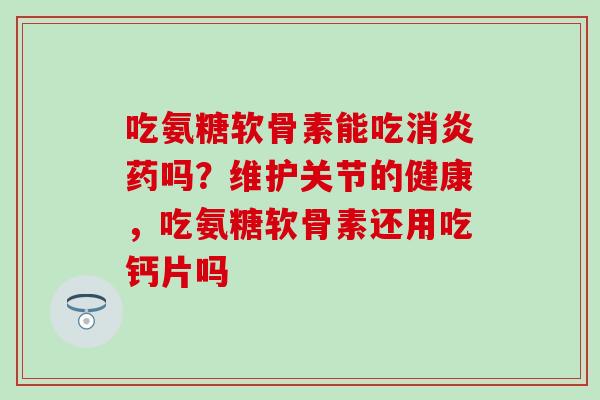 吃氨糖软骨素能吃消炎药吗？维护关节的健康，吃氨糖软骨素还用吃钙片吗