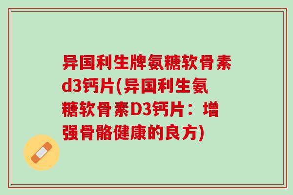异国利生牌氨糖软骨素d3钙片(异国利生氨糖软骨素D3钙片：增强骨骼健康的良方)