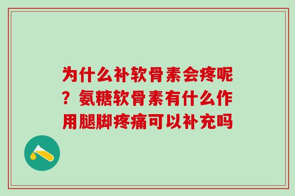 为什么补软骨素会疼呢？氨糖软骨素有什么作用腿脚疼痛可以补充吗