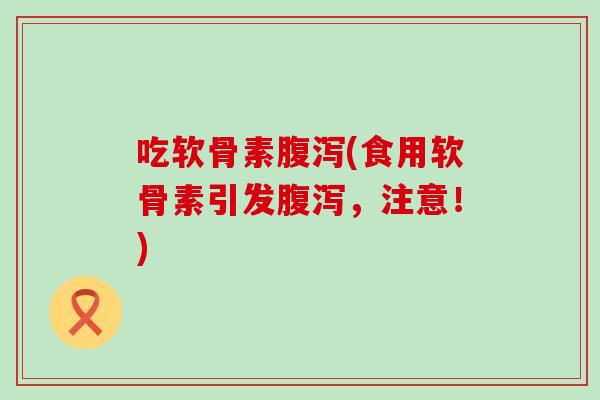 吃软骨素腹泻(食用软骨素引发腹泻，注意！)