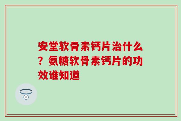 安堂软骨素钙片治什么？氨糖软骨素钙片的功效谁知道
