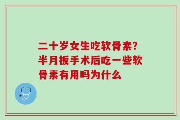 二十岁女生吃软骨素？半月板手术后吃一些软骨素有用吗为什么