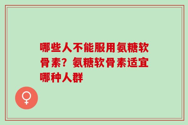 哪些人不能服用氨糖软骨素？氨糖软骨素适宜哪种人群