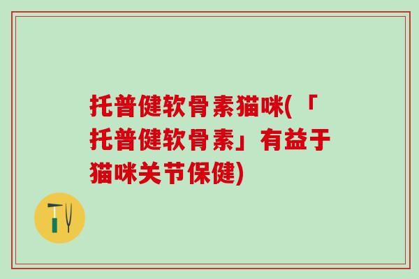 托普健软骨素猫咪(「托普健软骨素」有益于猫咪关节保健)