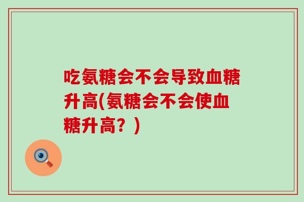 吃氨糖会不会导致血糖升高(氨糖会不会使血糖升高？)