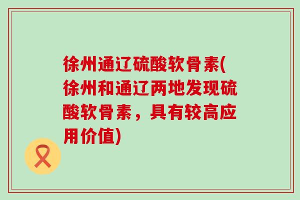 徐州通辽硫酸软骨素(徐州和通辽两地发现硫酸软骨素，具有较高应用价值)
