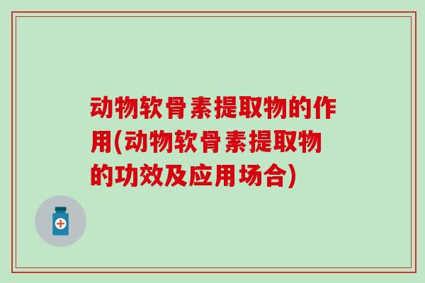动物软骨素提取物的作用(动物软骨素提取物的功效及应用场合)