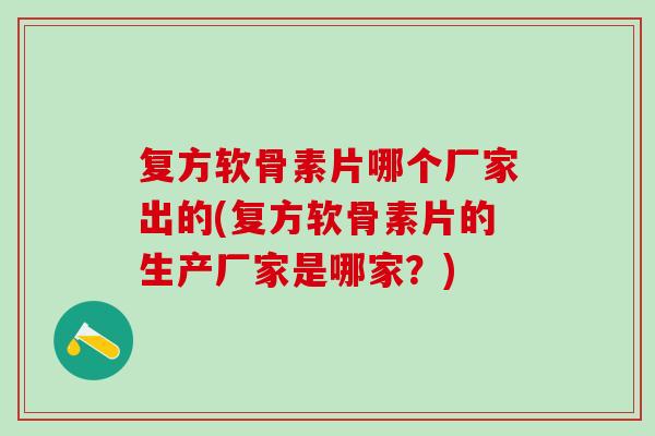 复方软骨素片哪个厂家出的(复方软骨素片的生产厂家是哪家？)