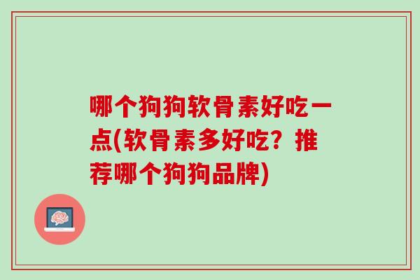 哪个狗狗软骨素好吃一点(软骨素多好吃？推荐哪个狗狗品牌)