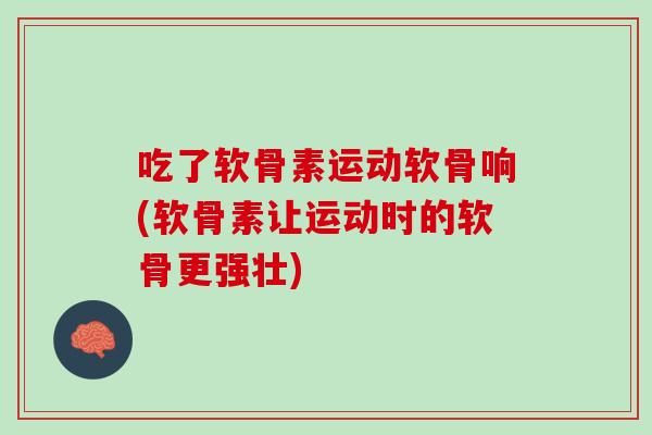 吃了软骨素运动软骨响(软骨素让运动时的软骨更强壮)