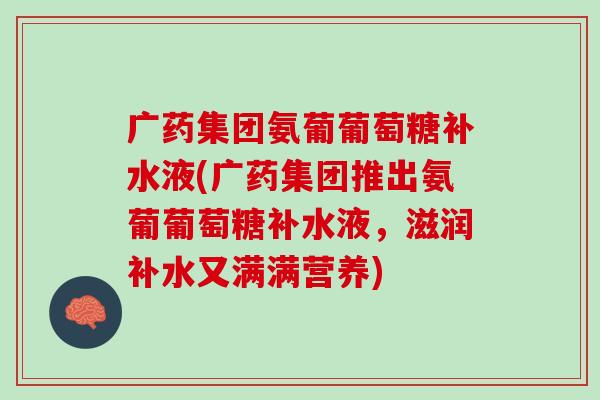 广药集团氨葡葡萄糖补水液(广药集团推出氨葡葡萄糖补水液，滋润补水又满满营养)