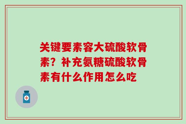关键要素容大硫酸软骨素？补充氨糖硫酸软骨素有什么作用怎么吃