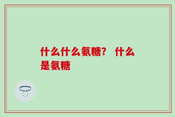 什么什么氨糖？ 什么是氨糖