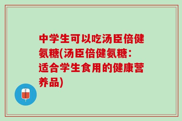 中学生可以吃汤臣倍健氨糖(汤臣倍健氨糖：适合学生食用的健康营养品)