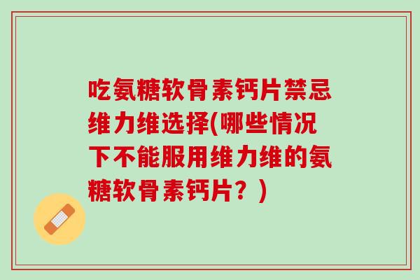 吃氨糖软骨素钙片禁忌维力维选择(哪些情况下不能服用维力维的氨糖软骨素钙片？)