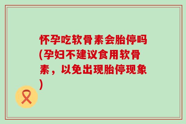 怀孕吃软骨素会胎停吗(孕妇不建议食用软骨素，以免出现胎停现象)