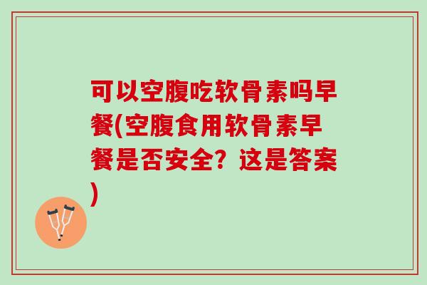可以空腹吃软骨素吗早餐(空腹食用软骨素早餐是否安全？这是答案)