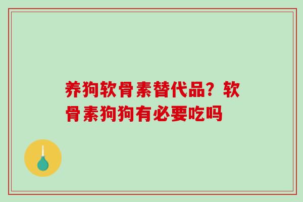 养狗软骨素替代品？软骨素狗狗有必要吃吗