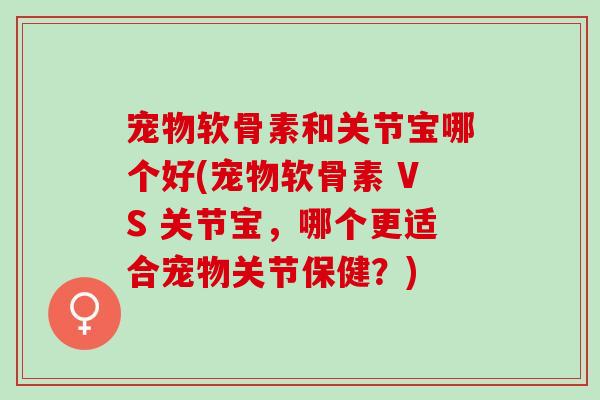 宠物软骨素和关节宝哪个好(宠物软骨素 VS 关节宝，哪个更适合宠物关节保健？)
