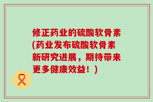 修正药业的硫酸软骨素(药业发布硫酸软骨素新研究进展，期待带来更多健康效益！)
