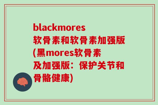 blackmores软骨素和软骨素加强版(黑mores软骨素及加强版：保护关节和骨骼健康)