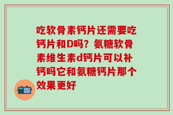 吃软骨素钙片还需要吃钙片和D吗？氨糖软骨素维生素d钙片可以补钙吗它和氨糖钙片那个效果更好