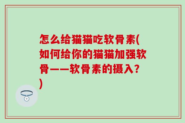 怎么给猫猫吃软骨素(如何给你的猫猫加强软骨——软骨素的摄入？)