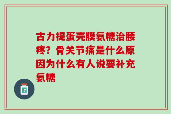 古力提蛋壳膜氨糖治腰疼？骨关节痛是什么原因为什么有人说要补充氨糖