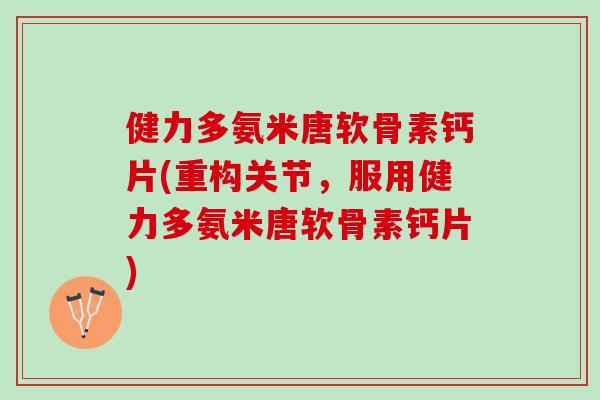 健力多氨米唐软骨素钙片(重构关节，服用健力多氨米唐软骨素钙片)