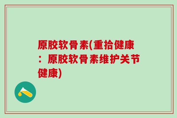 原胶软骨素(重拾健康：原胶软骨素维护关节健康)
