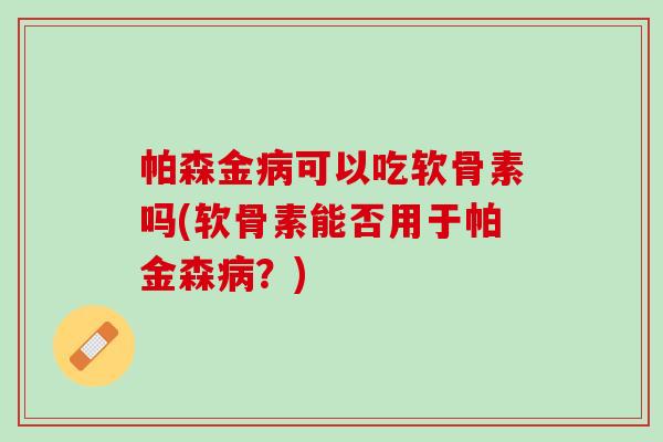 帕森金病可以吃软骨素吗(软骨素能否用于帕金森病？)