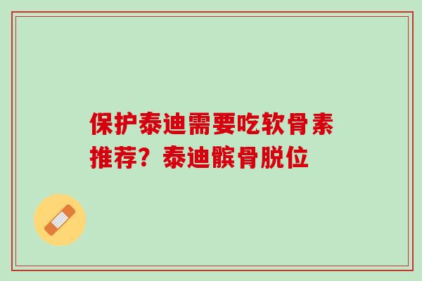 保护泰迪需要吃软骨素推荐？泰迪髌骨脱位