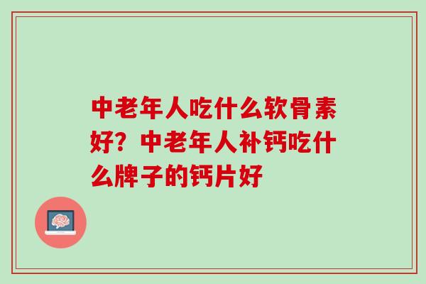 中老年人吃什么软骨素好？中老年人补钙吃什么牌子的钙片好