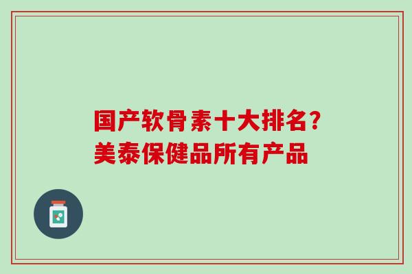 国产软骨素十大排名？美泰保健品所有产品