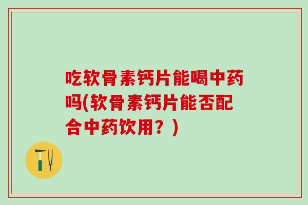 吃软骨素钙片能喝中药吗(软骨素钙片能否配合中药饮用？)