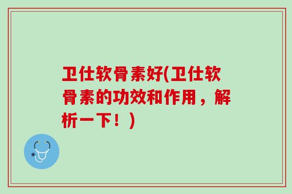 卫仕软骨素好(卫仕软骨素的功效和作用，解析一下！)