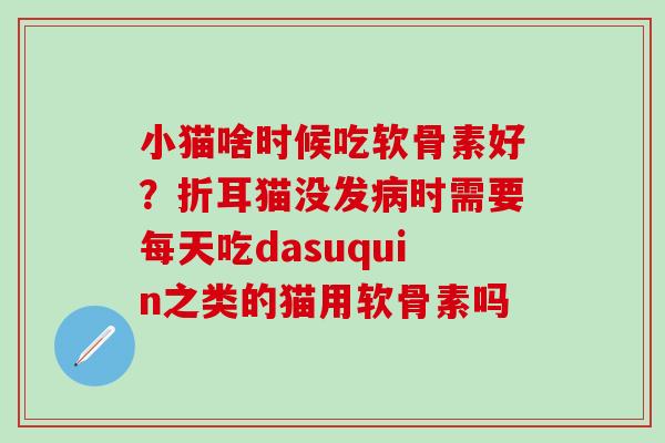 小猫啥时候吃软骨素好？折耳猫没发病时需要每天吃dasuquin之类的猫用软骨素吗