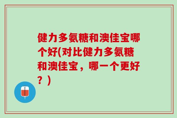 健力多氨糖和澳佳宝哪个好(对比健力多氨糖和澳佳宝，哪一个更好？)