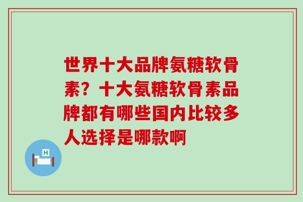 世界十大品牌氨糖软骨素？十大氨糖软骨素品牌都有哪些国内比较多人选择是哪款啊