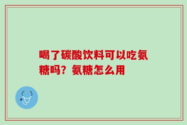 喝了碳酸饮料可以吃氨糖吗？氨糖怎么用