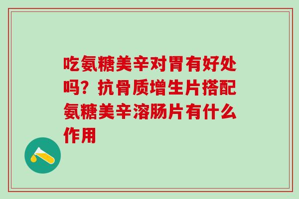 吃氨糖美辛对胃有好处吗？抗骨质增生片搭配氨糖美辛溶肠片有什么作用