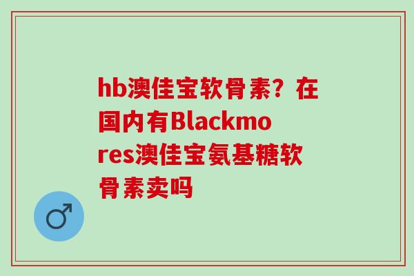 hb澳佳宝软骨素？在国内有Blackmores澳佳宝氨基糖软骨素卖吗