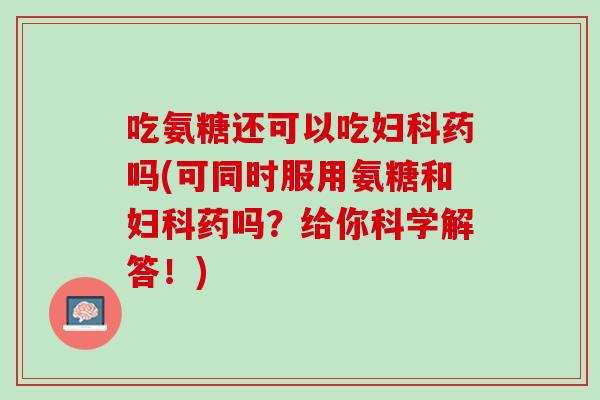 吃氨糖还可以吃妇科药吗(可同时服用氨糖和妇科药吗？给你科学解答！)