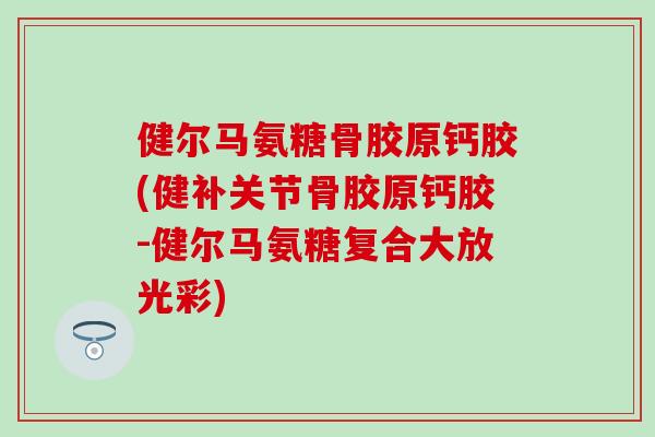 健尔马氨糖骨胶原钙胶(健补关节骨胶原钙胶-健尔马氨糖复合大放光彩)